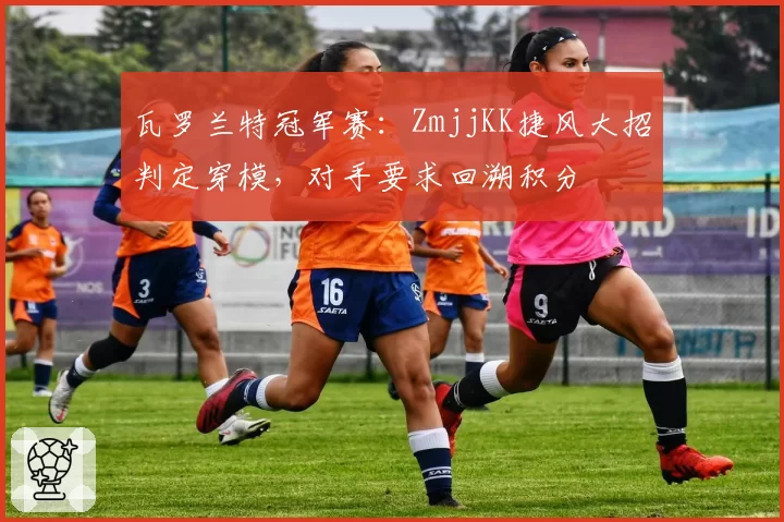 瓦罗兰特冠军赛：ZmjjKK捷风大招判定穿模，对手要求回溯积分