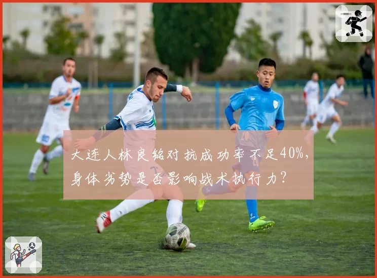 大连人林良铭对抗成功率不足40%，身体劣势是否影响战术执行力？