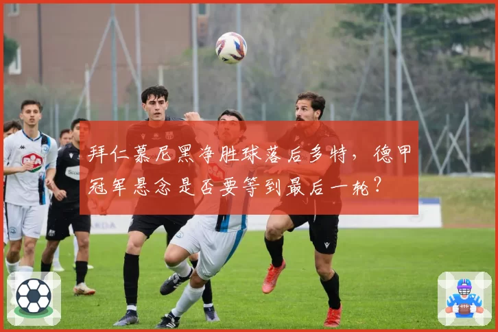 拜仁慕尼黑净胜球落后多特,德甲冠军悬念是否要等到最后一轮?
