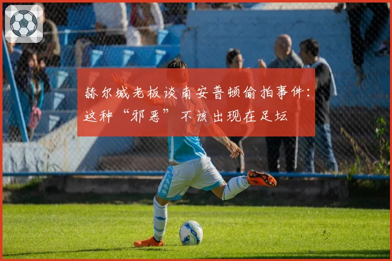 赫尔城老板谈南安普顿偷拍事件：这种“邪恶”不该出现在足坛