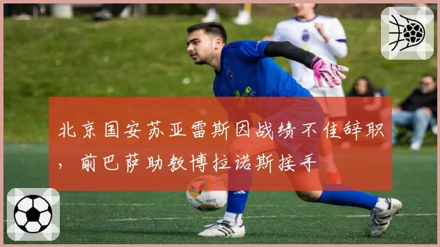 北京国安苏亚雷斯因战绩不佳辞职，前巴萨助教博拉诺斯接手