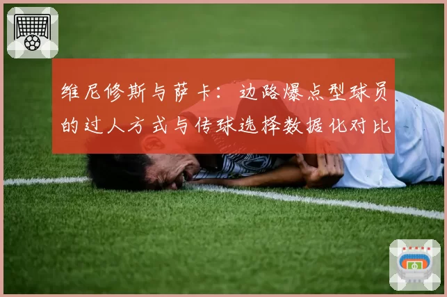维尼修斯与萨卡：边路爆点型球员的过人方式与传球选择数据化对比