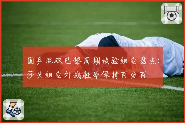 国乒混双巴黎周期试验组合盘点：莎头组合外战胜率保持百分百