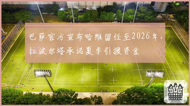 巴萨官方宣布哈维留任至2026年，拉波尔塔承诺夏季引援资金