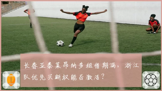 长春亚泰莱昂纳多租借期满，浙江队优先买断权能否激活？