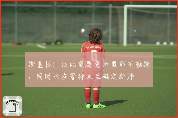 斯基拉：拉比奥愿意加盟那不勒斯，同时也在等待米兰确定新帅