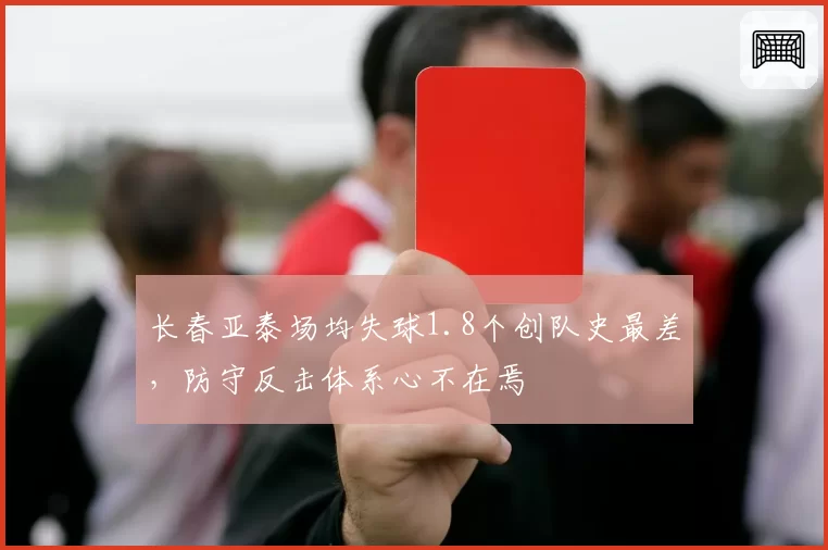 长春亚泰场均失球1.8个创队史最差，防守反击体系心不在焉