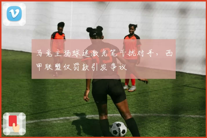 马竞主场球迷激光笔干扰对手,西甲联盟仅罚款引发争议