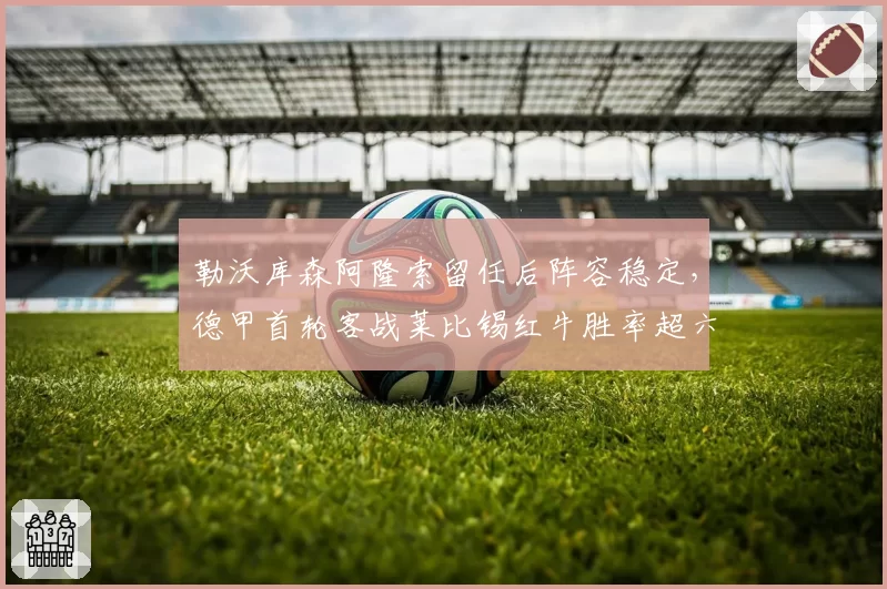 勒沃库森阿隆索留任后阵容稳定，德甲首轮客战莱比锡红牛胜率超六成
