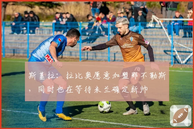 斯基拉：拉比奥愿意加盟那不勒斯，同时也在等待米兰确定新帅
