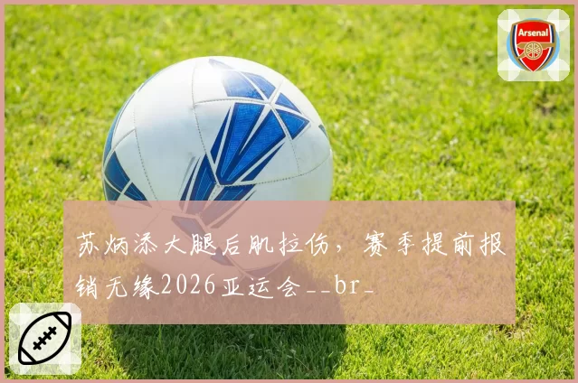苏炳添大腿后肌拉伤，赛季提前报销无缘2026亚运会__br_