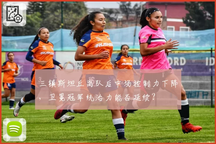 三镇斯坦丘离队后中场控制力下降，卫冕冠军统治力能否延续？