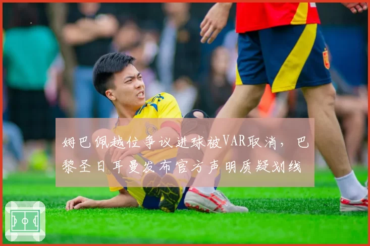 姆巴佩越位争议进球被VAR取消，巴黎圣日耳曼发布官方声明质疑划线技术误差
