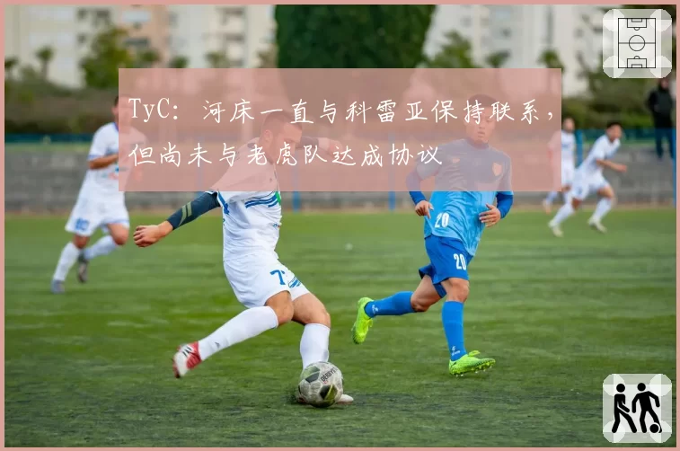 TyC:河床一直与科雷亚保持联系,但尚未与老虎队达成协议