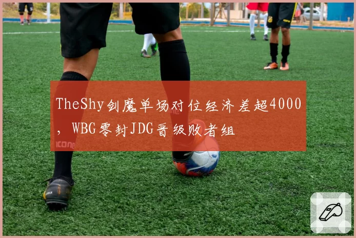 TheShy剑魔单场对位经济差超4000,WBG零封JDG晋级败者组