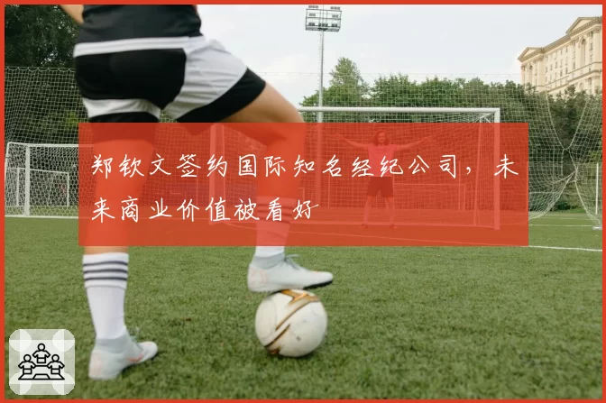 郑钦文签约国际知名经纪公司，未来商业价值被看好