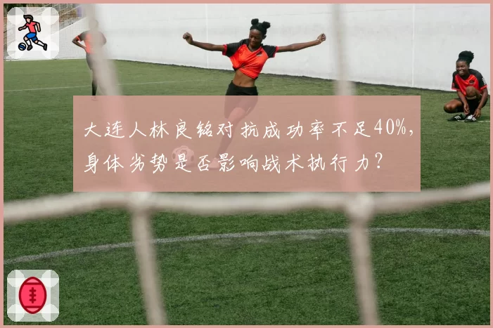 大连人林良铭对抗成功率不足40%，身体劣势是否影响战术执行力？