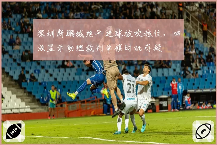 深圳新鹏城绝平进球被吹越位，回放显示助理裁判举旗时机存疑