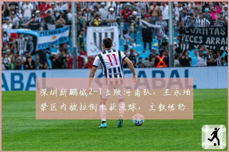 深圳新鹏城2-1击败河南队，王永珀禁区内被拉倒未获点球，主教练怒砸水瓶