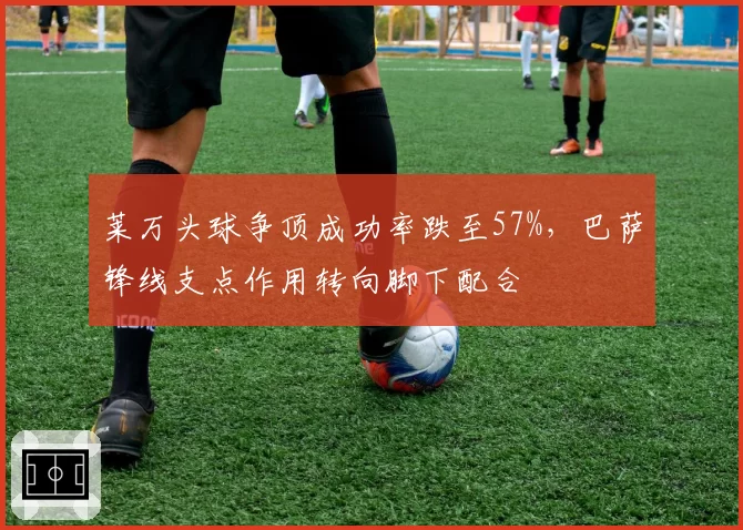 莱万头球争顶成功率跌至57%，巴萨锋线支点作用转向脚下配合