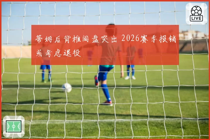 蒂姆后背椎间盘突出 2026赛季报销或考虑退役