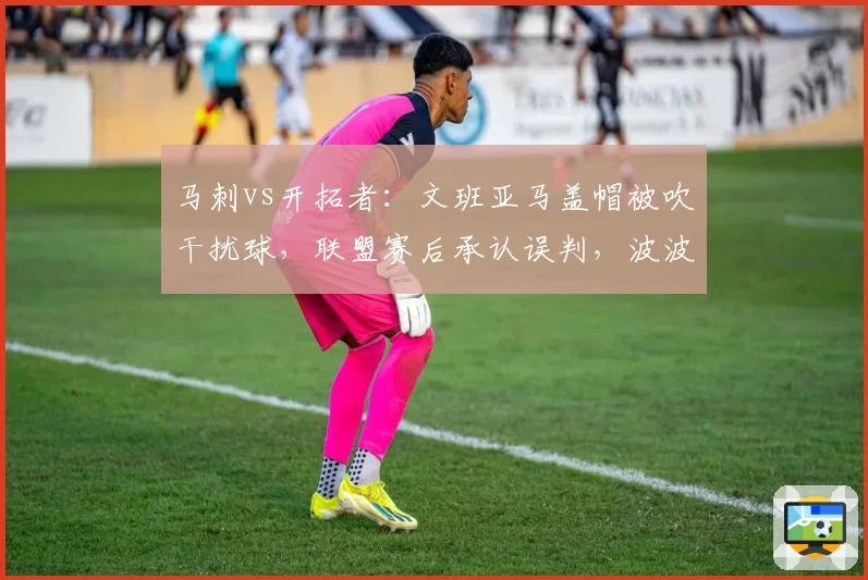 马刺vs开拓者：文班亚马盖帽被吹干扰球，联盟赛后承认误判，波波维奇炮轰规则