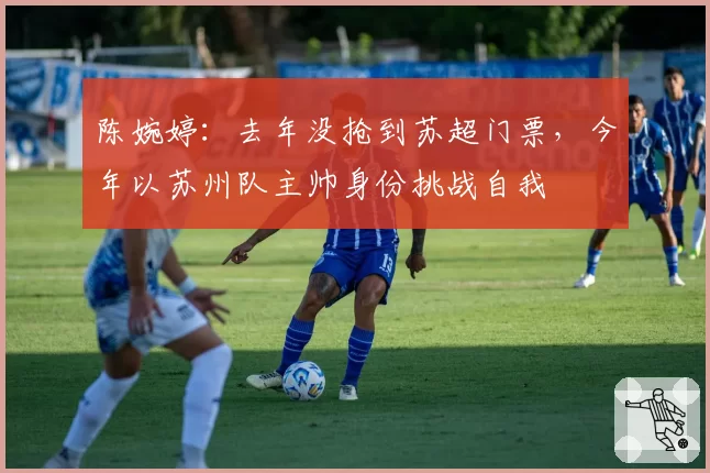 陈婉婷：去年没抢到苏超门票，今年以苏州队主帅身份挑战自我