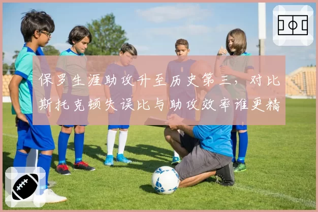 保罗生涯助攻升至历史第三，对比斯托克顿失误比与助攻效率谁更精益