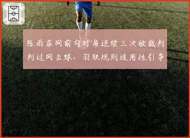 陈雨菲网前勾对角连续三次被裁判判过网击球，羽联规则适用性引争议