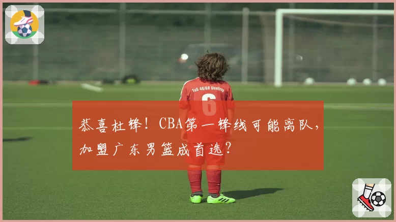 恭喜杜锋!CBA第一锋线可能离队,加盟广东男篮成首选?