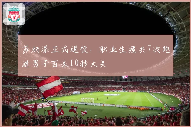 苏炳添正式退役，职业生涯共7次跑进男子百米10秒大关