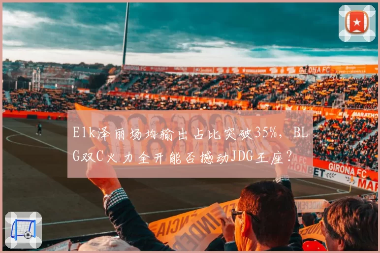 Elk泽丽场均输出占比突破35%，BLG双C火力全开能否撼动JDG王座？