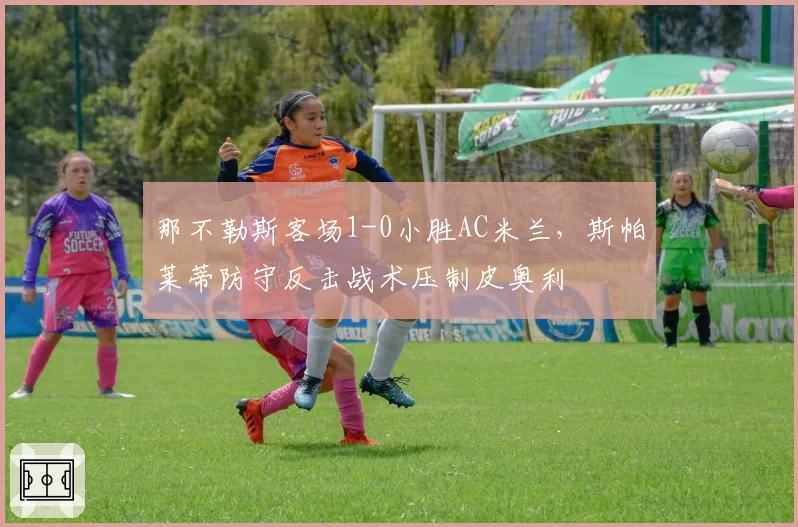 那不勒斯客场1-0小胜AC米兰，斯帕莱蒂防守反击战术压制皮奥利